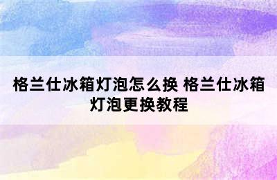 格兰仕冰箱灯泡怎么换 格兰仕冰箱灯泡更换教程